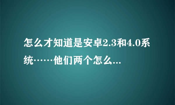 怎么才知道是安卓2.3和4.0系统……他们两个怎么区分……手机可以查的到吗？