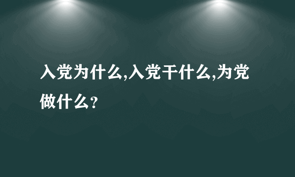 入党为什么,入党干什么,为党做什么？