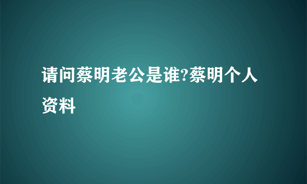 请问蔡明老公是谁?蔡明个人资料