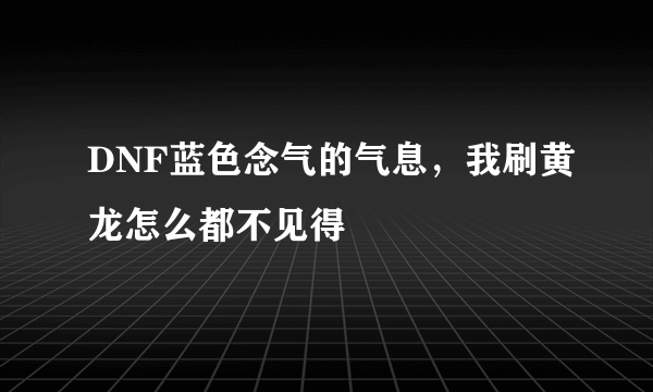 DNF蓝色念气的气息，我刷黄龙怎么都不见得