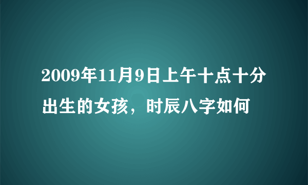 2009年11月9日上午十点十分出生的女孩，时辰八字如何