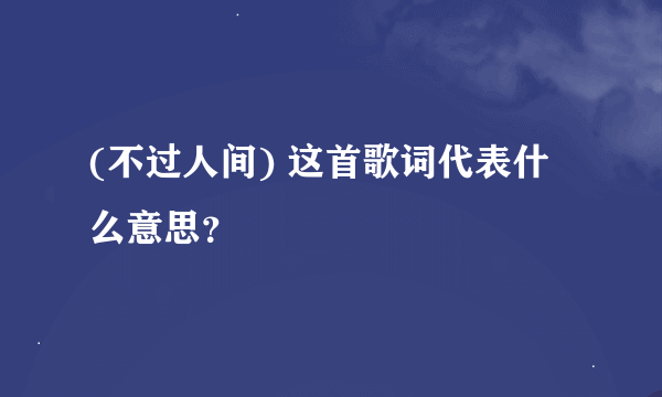 (不过人间) 这首歌词代表什么意思？