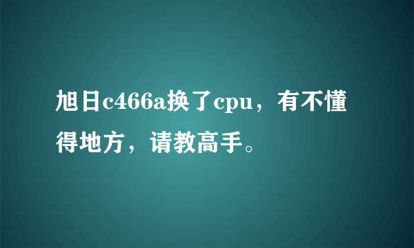 旭日c466a换了cpu，有不懂得地方，请教高手。