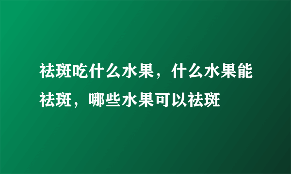 祛斑吃什么水果，什么水果能祛斑，哪些水果可以祛斑