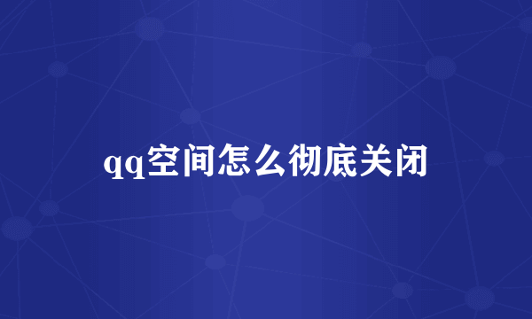 qq空间怎么彻底关闭