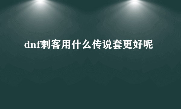 dnf刺客用什么传说套更好呢