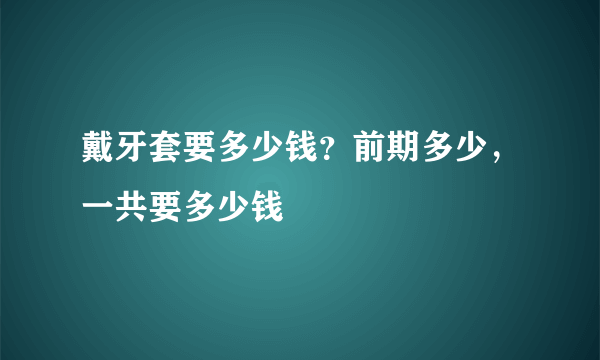 戴牙套要多少钱？前期多少，一共要多少钱