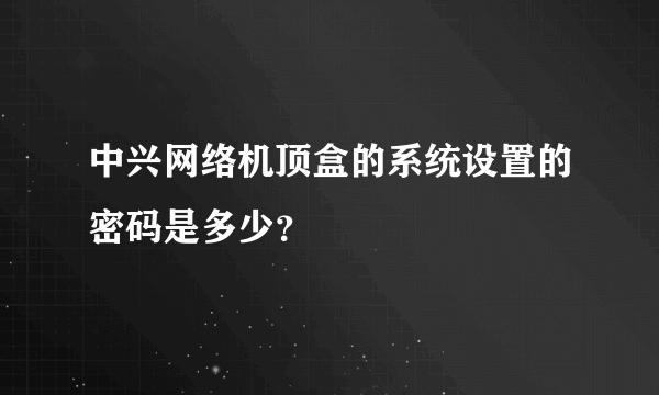 中兴网络机顶盒的系统设置的密码是多少？