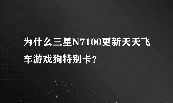 为什么三星N7100更新天天飞车游戏狗特别卡？