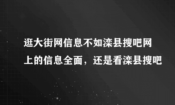 逛大街网信息不如滦县搜吧网上的信息全面，还是看滦县搜吧