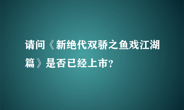 请问《新绝代双骄之鱼戏江湖篇》是否已经上市？