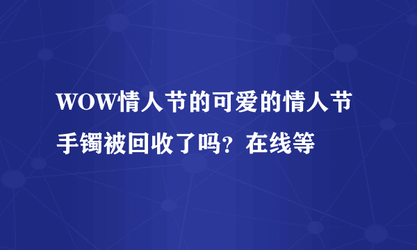 WOW情人节的可爱的情人节手镯被回收了吗？在线等