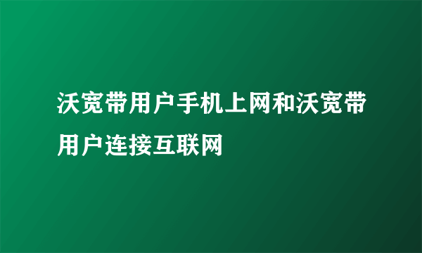 沃宽带用户手机上网和沃宽带用户连接互联网