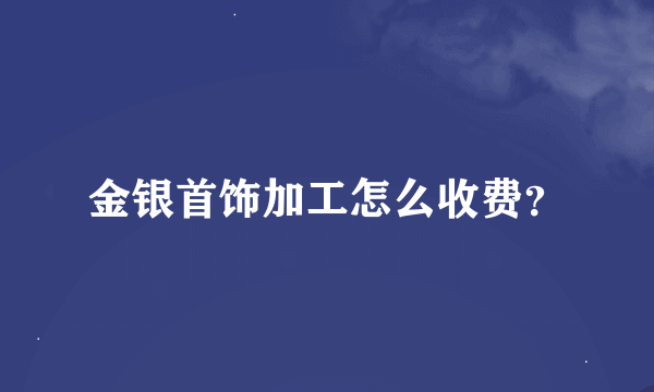 金银首饰加工怎么收费？