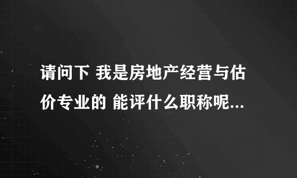 请问下 我是房地产经营与估价专业的 能评什么职称呢？ （除了房地产估价师和估价员）