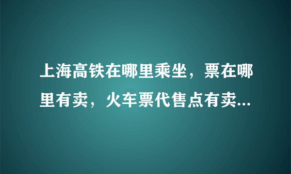 上海高铁在哪里乘坐，票在哪里有卖，火车票代售点有卖高铁票的吗？