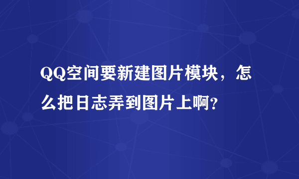 QQ空间要新建图片模块，怎么把日志弄到图片上啊？