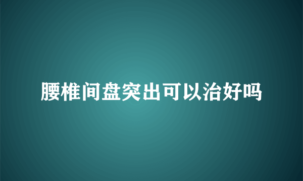 腰椎间盘突出可以治好吗