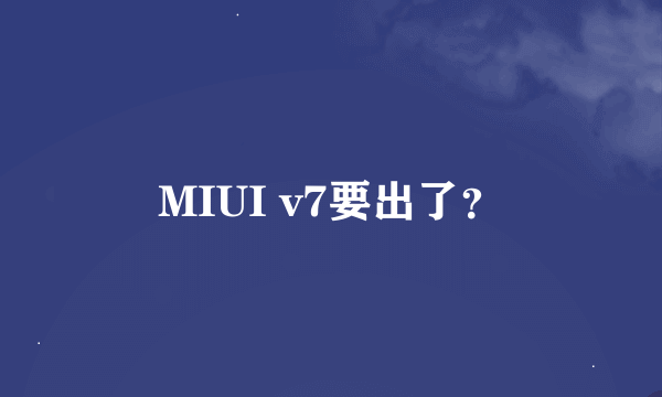 MIUI v7要出了？