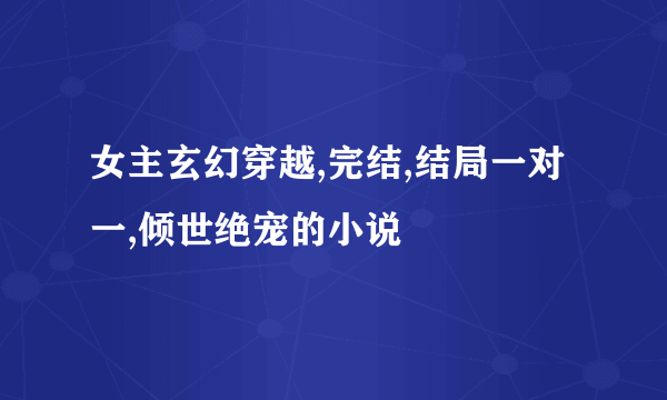 女主玄幻穿越,完结,结局一对一,倾世绝宠的小说