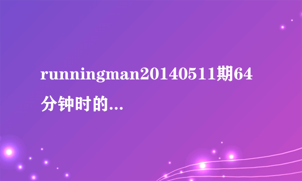 runningman20140511期64分钟时的音乐，是一首英文歌，急求