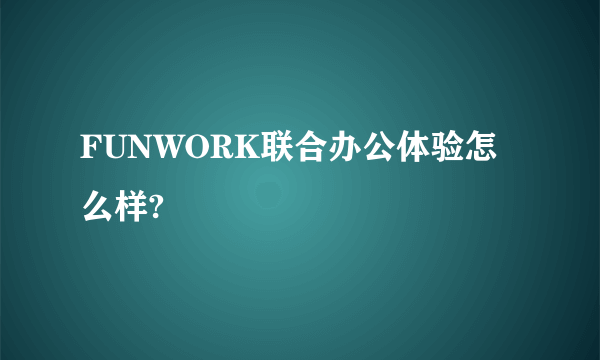 FUNWORK联合办公体验怎么样?