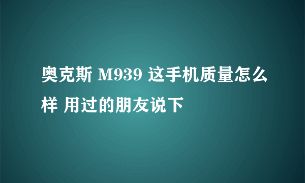 奥克斯 M939 这手机质量怎么样 用过的朋友说下