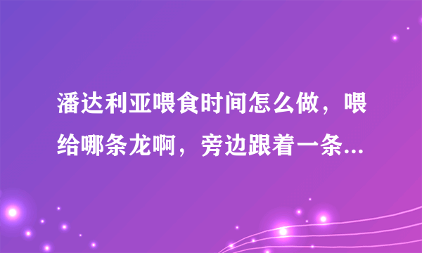 潘达利亚喂食时间怎么做，喂给哪条龙啊，旁边跟着一条小的，喂不了啊