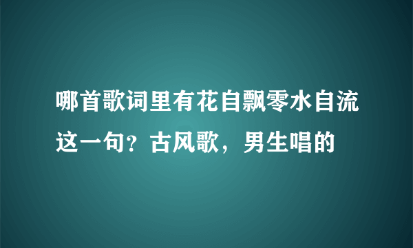 哪首歌词里有花自飘零水自流这一句？古风歌，男生唱的