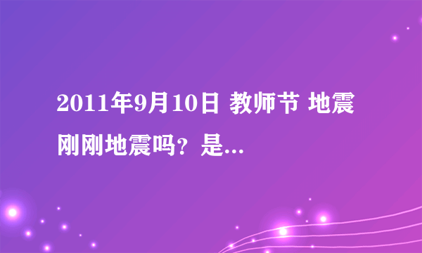 2011年9月10日 教师节 地震 刚刚地震吗？是哪儿？汗水！！！