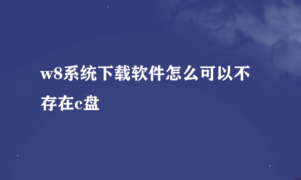 w8系统下载软件怎么可以不存在c盘