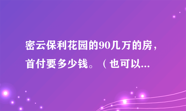 密云保利花园的90几万的房，首付要多少钱。（也可以告诉我首付是总钱数的百分之多少）