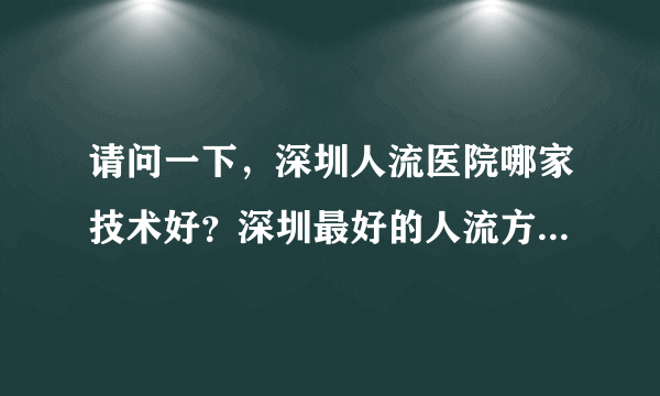 请问一下，深圳人流医院哪家技术好？深圳最好的人流方式是哪种？