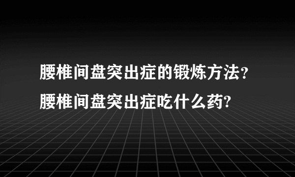 腰椎间盘突出症的锻炼方法？腰椎间盘突出症吃什么药?