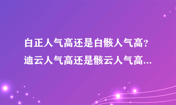 白正人气高还是白骸人气高？迪云人气高还是骸云人气高？京子和小春谁的人气高？