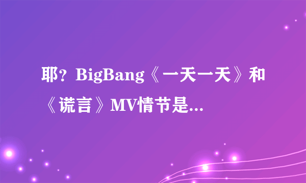 耶？BigBang《一天一天》和《谎言》MV情节是什么意思？