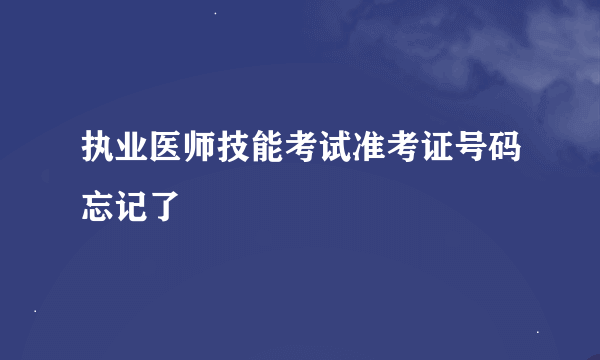 执业医师技能考试准考证号码忘记了