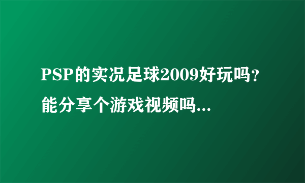 PSP的实况足球2009好玩吗？能分享个游戏视频吗？要PSP的游戏视频啊，不是PC的