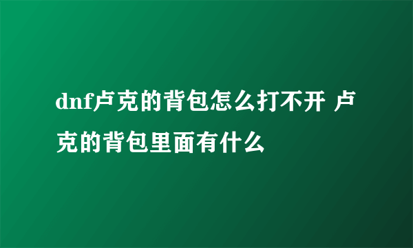 dnf卢克的背包怎么打不开 卢克的背包里面有什么