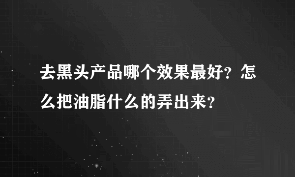 去黑头产品哪个效果最好？怎么把油脂什么的弄出来？