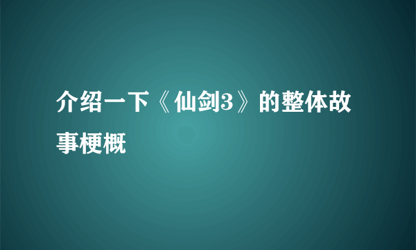 介绍一下《仙剑3》的整体故事梗概