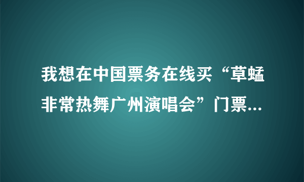 我想在中国票务在线买“草蜢非常热舞广州演唱会”门票，好不好？