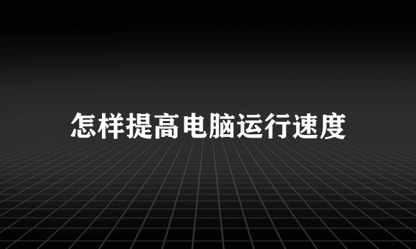 怎样提高电脑运行速度