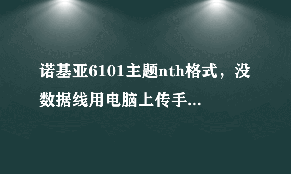 诺基亚6101主题nth格式，没数据线用电脑上传手机下载nth格式被改成EXT格式。显示不可用格式，怎么办？