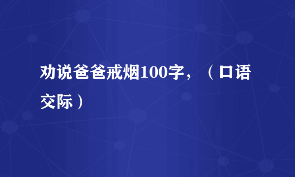 劝说爸爸戒烟100字，（口语交际）