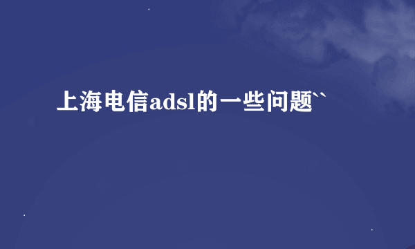 上海电信adsl的一些问题``