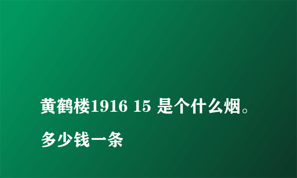 
黄鹤楼1916 15 是个什么烟。多少钱一条
