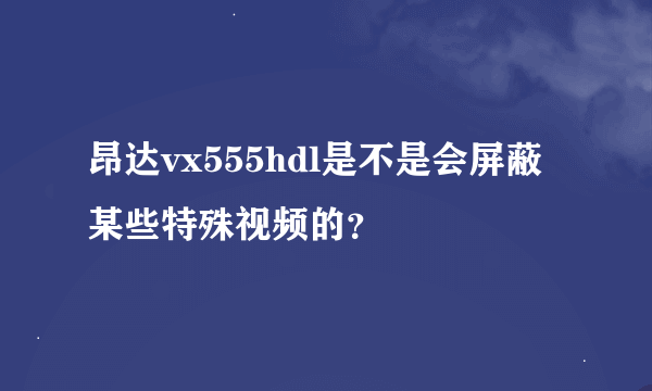 昂达vx555hdl是不是会屏蔽某些特殊视频的？