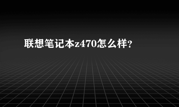 联想笔记本z470怎么样？