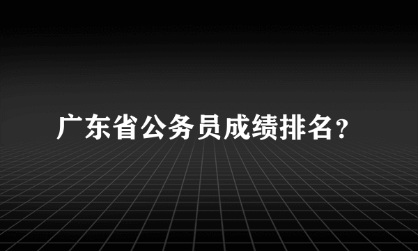 广东省公务员成绩排名？